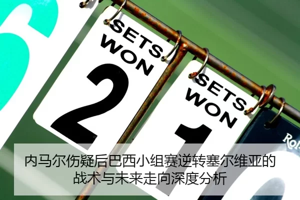 内马尔伤疑后巴西小组赛逆转塞尔维亚的战术与未来走向深度分析