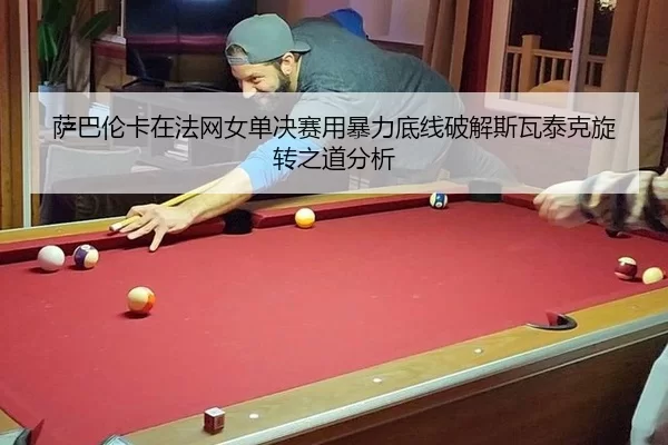 萨巴伦卡在法网女单决赛用暴力底线破解斯瓦泰克旋转之道分析