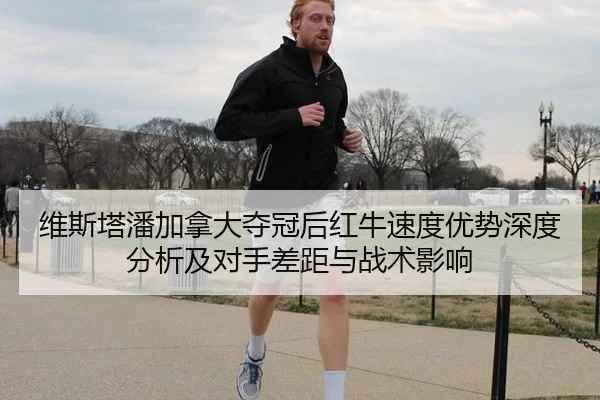 维斯塔潘加拿大夺冠后红牛速度优势深度分析及对手差距与战术影响