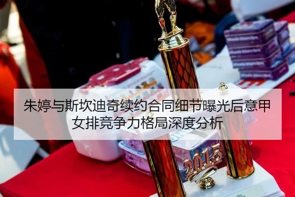 朱婷与斯坎迪奇续约合同细节曝光后意甲女排竞争力格局深度分析