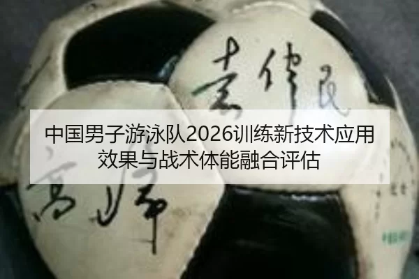中国男子游泳队2026训练新技术应用效果与战术体能融合评估