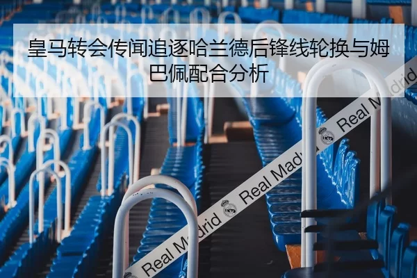皇马转会传闻追逐哈兰德后锋线轮换与姆巴佩配合分析