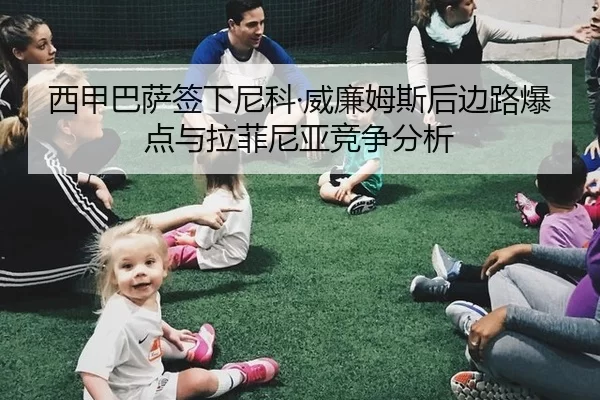 西甲巴萨签下尼科·威廉姆斯后边路爆点与拉菲尼亚竞争分析
